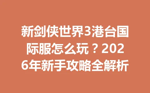 新剑侠世界3港台国际服怎么玩?2026年新手攻略全解析 一