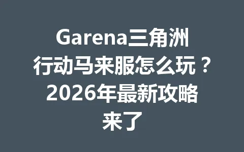 Garena三角洲行动马来服怎么玩？2026年最新攻略来了 一