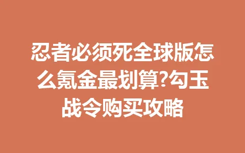 忍者必须死全球版怎么氪金最划算?勾玉战令购买攻略 一