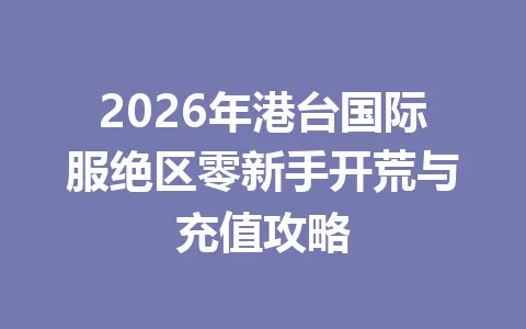 2026年港台国际服绝区零新手开荒与充值攻略 一