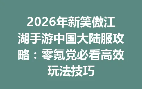 2026年新笑傲江湖手游中国大陆服攻略：零氪党必看高效玩法技巧 一