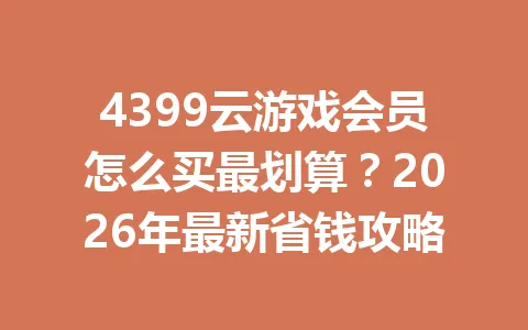 4399云游戏会员怎么买最划算？2026年最新省钱攻略 一