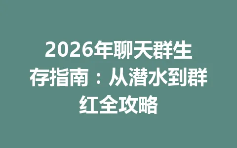2026年聊天群生存指南：从潜水到群红全攻略 一