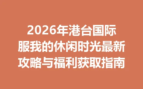 2026年港台国际服我的休闲时光最新攻略与福利获取指南 一