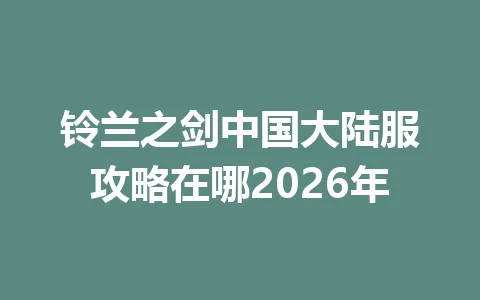 铃兰之剑中国大陆服攻略在哪2026年 一