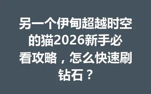 另一个伊甸超越时空的猫2026新手必看攻略，怎么快速刷钻石？ 一