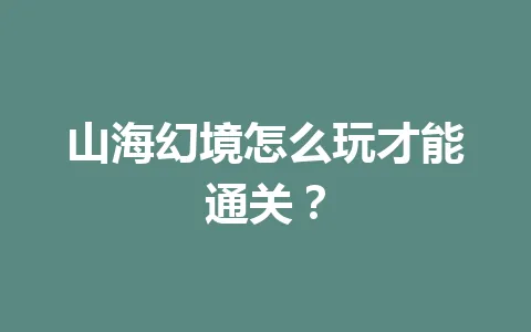 山海幻境怎么玩才能通关？ 一