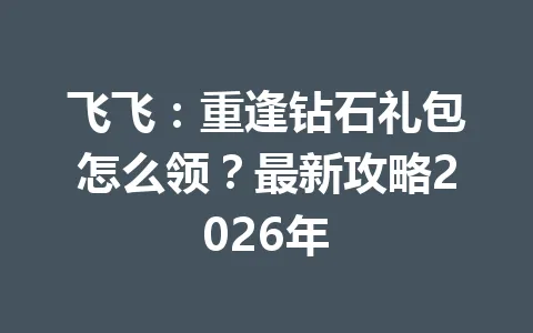 飞飞:重逢钻石礼包怎么领?最新攻略2026年 一