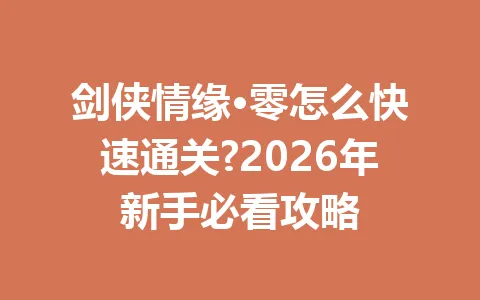 剑侠情缘·零怎么快速通关?2026年新手必看攻略 一