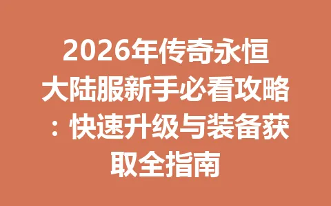 2026年传奇永恒大陆服新手必看攻略:快速升级与装备获取全指南 一