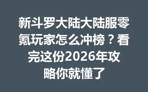新斗罗大陆大陆服零氪玩家怎么冲榜?看完这份2026年攻略你就懂了 一