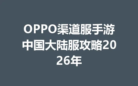 OPPO渠道服手游中国大陆服攻略2026年 一