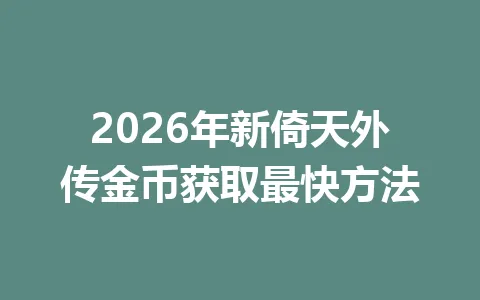 2026年新倚天外传金币获取最快方法 一