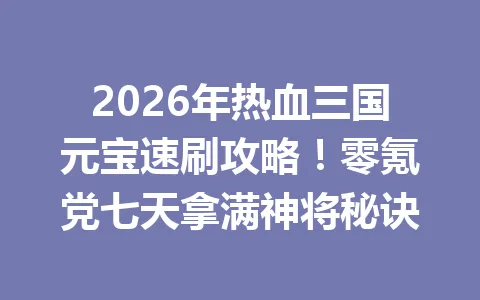 2026年热血三国元宝速刷攻略！零氪党七天拿满神将秘诀 一