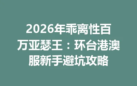 2026年乖离性百万亚瑟王：环台港澳服新手避坑攻略 一
