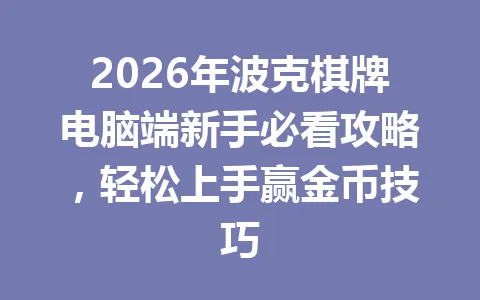 2026年波克棋牌电脑端新手必看攻略,轻松上手赢金币技巧 一
