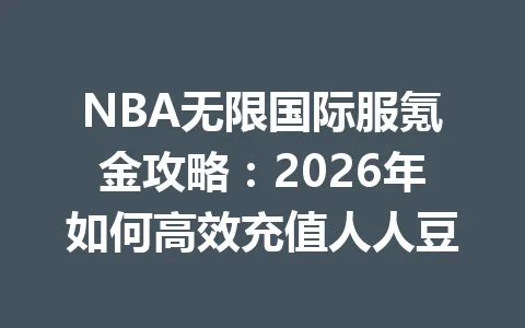 NBA无限国际服氪金攻略：2026年如何高效充值人人豆 一
