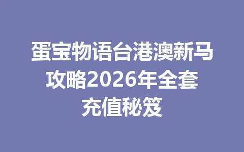 蛋宝物语台港澳新马攻略2026年全套充值秘笈 一