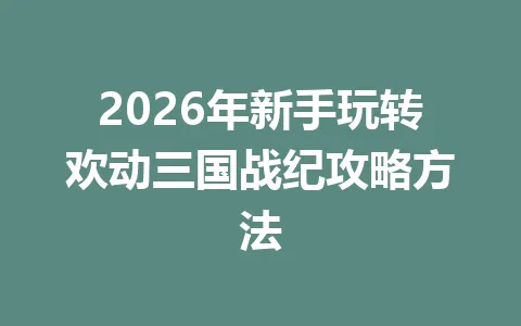 2026年新手玩转欢动三国战纪攻略方法 一