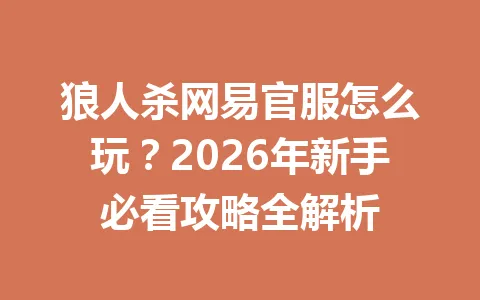 狼人杀网易官服怎么玩?2026年新手必看攻略全解析 一