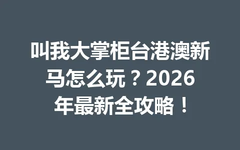 叫我大掌柜台港澳新马怎么玩？2026年最新全攻略！ 一