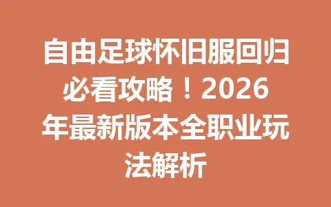 自由足球怀旧服回归必看攻略!2026年最新版本全职业玩法解析 一