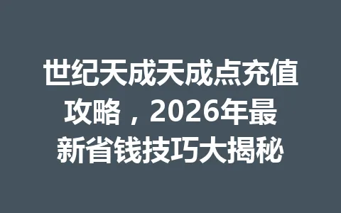 世纪天成天成点充值攻略,2026年最新省钱技巧大揭秘 一