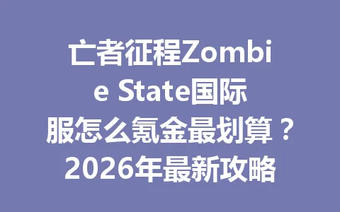 亡者征程Zombie State国际服怎么氪金最划算?2026年最新攻略 一
