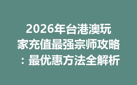 2026年台港澳玩家充值最强宗师攻略:最优惠方法全解析 一