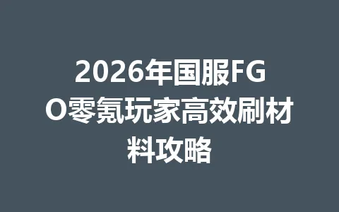 2026年国服FGO零氪玩家高效刷材料攻略 一