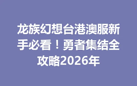 龙族幻想台港澳服新手必看!勇者集结全攻略2026年 一