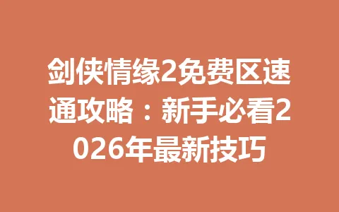 剑侠情缘2免费区速通攻略：新手必看2026年最新技巧 一