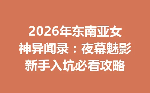 2026年东南亚女神异闻录:夜幕魅影新手入坑必看攻略 一