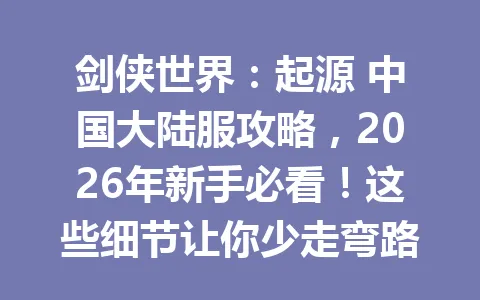 剑侠世界：起源 中国大陆服攻略，2026年新手必看！这些细节让你少走弯路 一