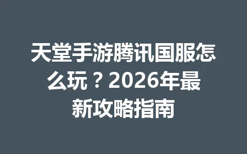 天堂手游腾讯国服怎么玩？2026年最新攻略指南 一