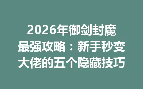 2026年御剑封魔最强攻略:新手秒变大佬的五个隐藏技巧 一