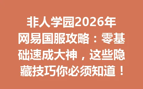 非人学园2026年网易国服攻略：零基础速成大神，这些隐藏技巧你必须知道！ 一