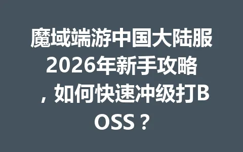 魔域端游中国大陆服2026年新手攻略，如何快速冲级打BOSS？ 一