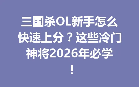 三国杀OL新手怎么快速上分?这些冷门神将2026年必学! 一
