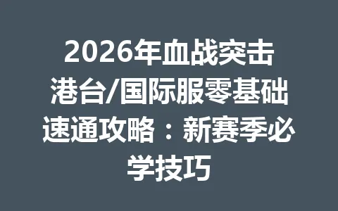 2026年血战突击港台/国际服零基础速通攻略：新赛季必学技巧 一