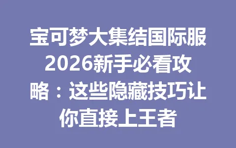 宝可梦大集结国际服2026新手必看攻略：这些隐藏技巧让你直接上王者 一