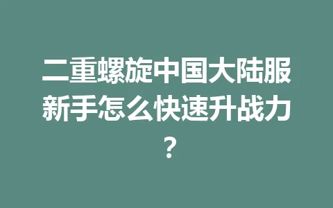 二重螺旋中国大陆服新手怎么快速升战力？ 一