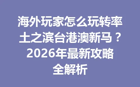 海外玩家怎么玩转率土之滨台港澳新马？2026年最新攻略全解析 一