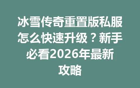 冰雪传奇重置版私服怎么快速升级？新手必看2026年最新攻略 一
