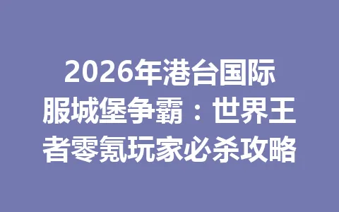2026年港台国际服城堡争霸：世界王者零氪玩家必杀攻略 一
