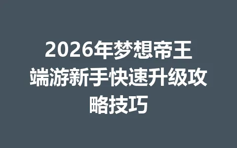 2026年梦想帝王端游新手快速升级攻略技巧 一