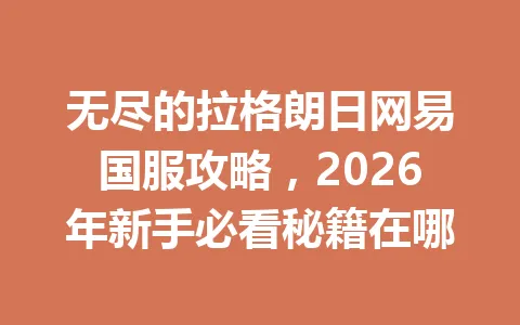 无尽的拉格朗日网易国服攻略,2026年新手必看秘籍在哪 一