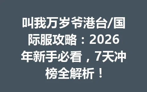 叫我万岁爷港台/国际服攻略：2026年新手必看，7天冲榜全解析！ 一