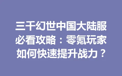 三千幻世中国大陆服必看攻略：零氪玩家如何快速提升战力？ 一