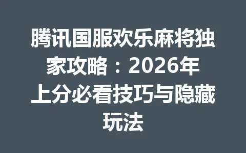 腾讯国服欢乐麻将独家攻略:2026年上分必看技巧与隐藏玩法 一